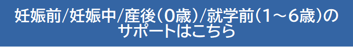 妊娠前～就学前のサポートはこちら2